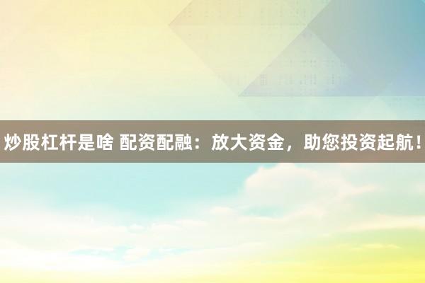 炒股杠杆是啥 配资配融：放大资金，助您投资起航！