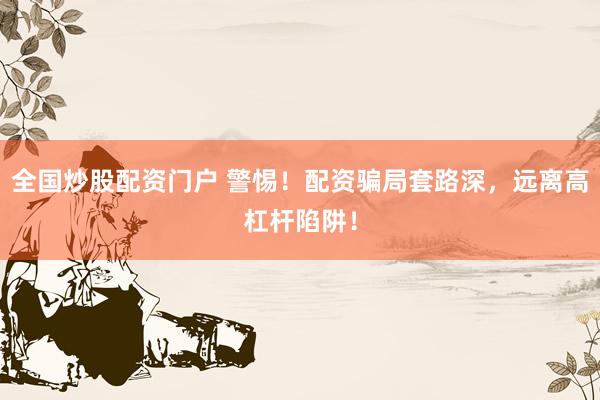 全国炒股配资门户 警惕！配资骗局套路深，远离高杠杆陷阱！