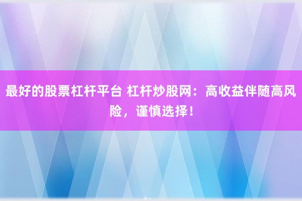 最好的股票杠杆平台 杠杆炒股网：高收益伴随高风险，谨慎选择！
