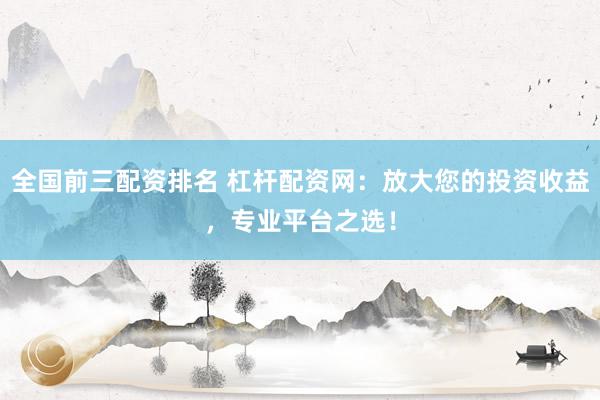 全国前三配资排名 杠杆配资网：放大您的投资收益，专业平台之选！