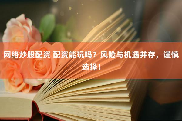 网络炒股配资 配资能玩吗？风险与机遇并存，谨慎选择！