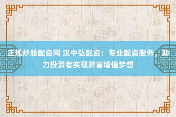 正规炒股配资网 汉中弘配资：专业配资服务，助力投资者实现财富增值梦想