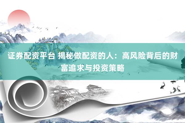 证券配资平台 揭秘做配资的人：高风险背后的财富追求与投资策略