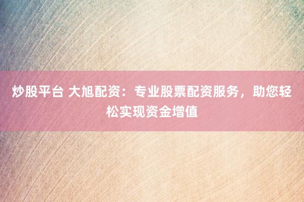 炒股平台 大旭配资：专业股票配资服务，助您轻松实现资金增值