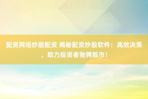 配资网络炒股配资 揭秘配资炒股软件：高效决策，助力投资者驰骋股市！