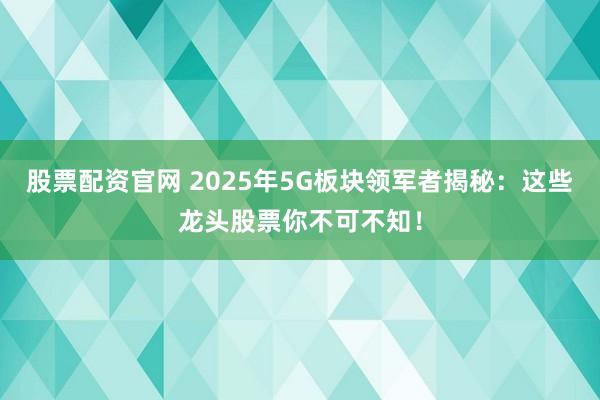 股票配资官网 2025年5G板块领军者揭秘：这些龙头股票你不可不知！