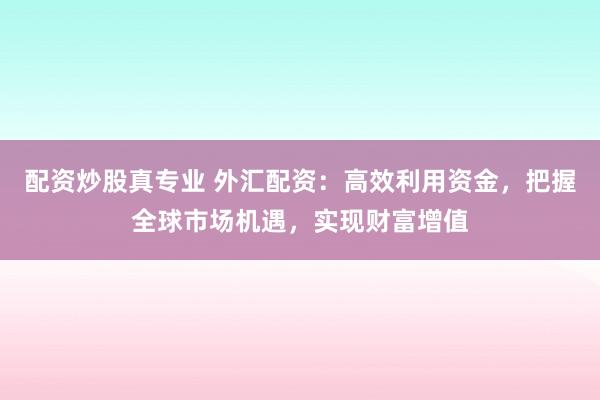 配资炒股真专业 外汇配资：高效利用资金，把握全球市场机遇，实现财富增值