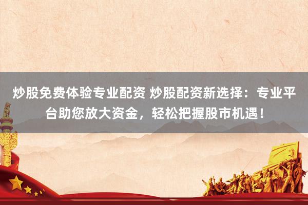 炒股免费体验专业配资 炒股配资新选择：专业平台助您放大资金，轻松把握股市机遇！