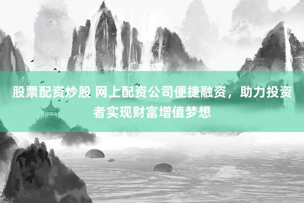 股票配资炒股 网上配资公司便捷融资，助力投资者实现财富增值梦想
