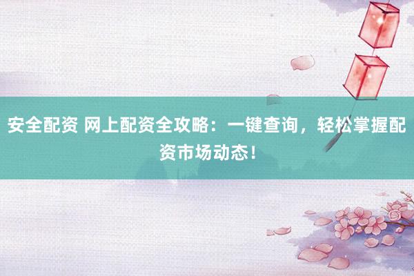 安全配资 网上配资全攻略：一键查询，轻松掌握配资市场动态！