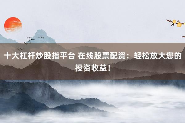 十大杠杆炒股指平台 在线股票配资：轻松放大您的投资收益！