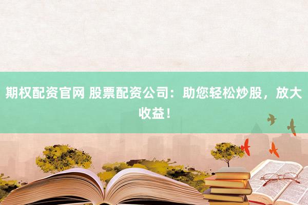 期权配资官网 股票配资公司：助您轻松炒股，放大收益！
