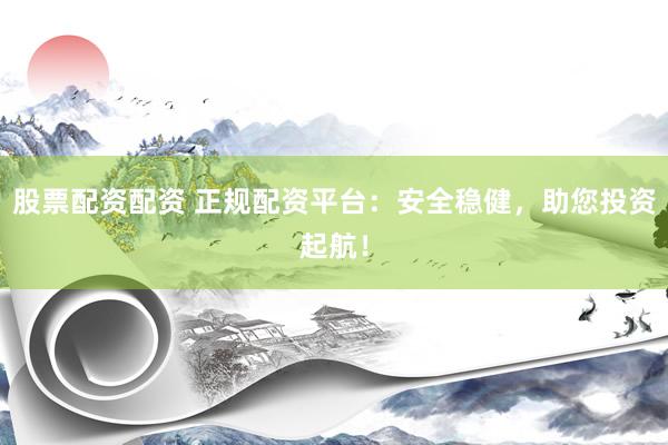 股票配资配资 正规配资平台：安全稳健，助您投资起航！