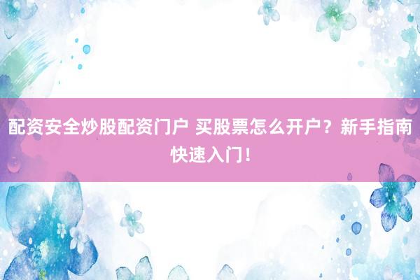 配资安全炒股配资门户 买股票怎么开户？新手指南快速入门！