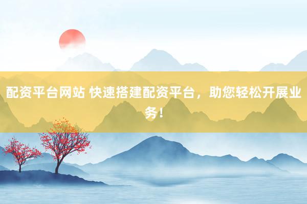 配资平台网站 快速搭建配资平台，助您轻松开展业务！