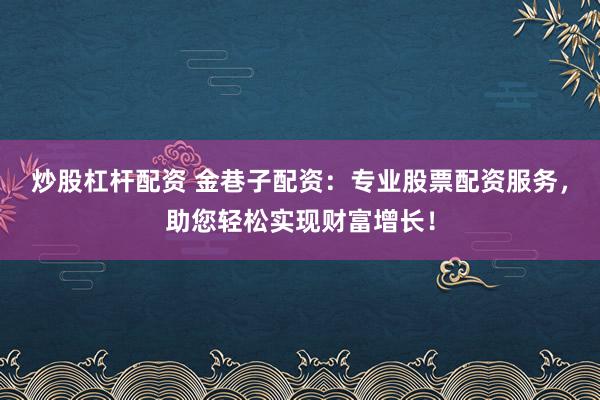 炒股杠杆配资 金巷子配资：专业股票配资服务，助您轻松实现财富增长！