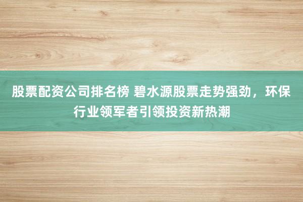 股票配资公司排名榜 碧水源股票走势强劲，环保行业领军者引领投资新热潮