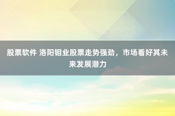 股票软件 洛阳钼业股票走势强劲，市场看好其未来发展潜力