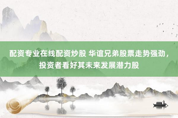 配资专业在线配资炒股 华谊兄弟股票走势强劲，投资者看好其未来发展潜力股