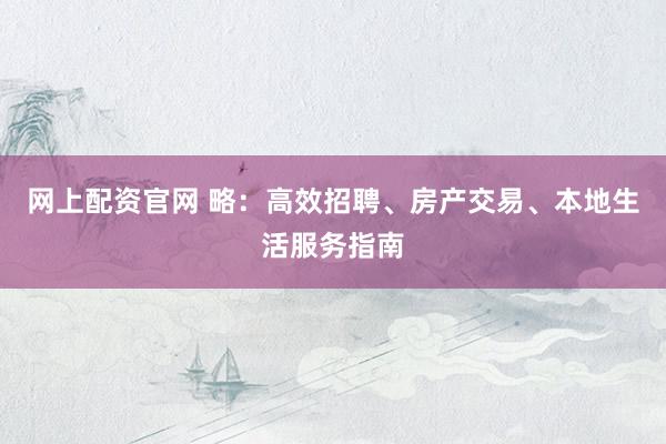 网上配资官网 略：高效招聘、房产交易、本地生活服务指南