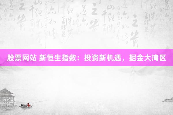 股票网站 新恒生指数：投资新机遇，掘金大湾区