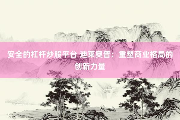 安全的杠杆炒股平台 迪莱奥普：重塑商业格局的创新力量