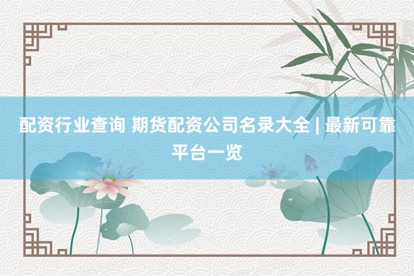 配资行业查询 期货配资公司名录大全 | 最新可靠平台一览