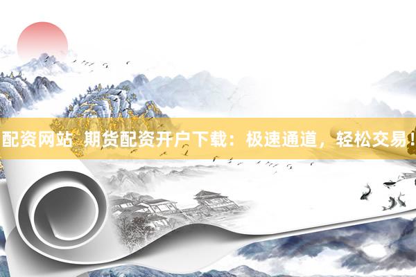 配资网站  期货配资开户下载：极速通道，轻松交易！