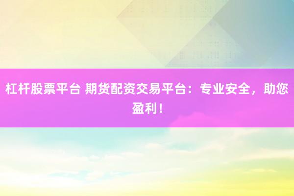 杠杆股票平台 期货配资交易平台：专业安全，助您盈利！