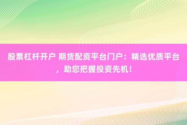 股票杠杆开户 期货配资平台门户：精选优质平台，助您把握投资先机！