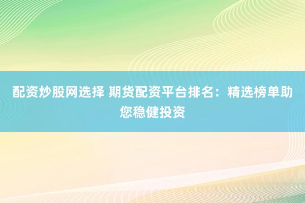 配资炒股网选择 期货配资平台排名：精选榜单助您稳健投资