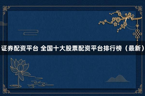 证券配资平台 全国十大股票配资平台排行榜（最新）
