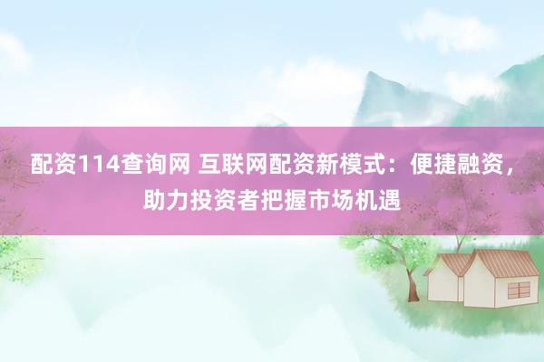 配资114查询网 互联网配资新模式：便捷融资，助力投资者把握市场机遇