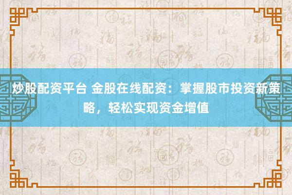 炒股配资平台 金股在线配资：掌握股市投资新策略，轻松实现资金增值