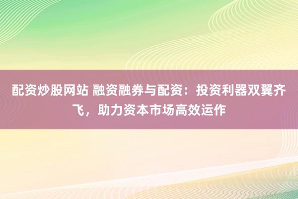 配资炒股网站 融资融券与配资：投资利器双翼齐飞，助力资本市场高效运作