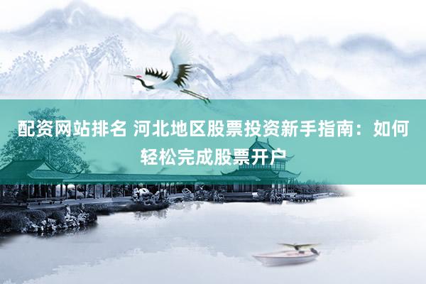配资网站排名 河北地区股票投资新手指南：如何轻松完成股票开户