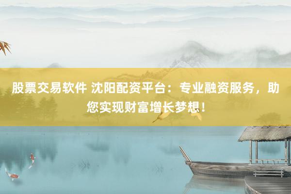 股票交易软件 沈阳配资平台：专业融资服务，助您实现财富增长梦想！