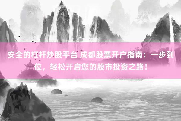 安全的杠杆炒股平台 成都股票开户指南：一步到位，轻松开启您的股市投资之路！