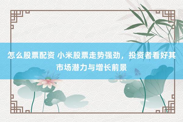 怎么股票配资 小米股票走势强劲，投资者看好其市场潜力与增长前景