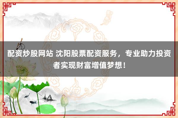 配资炒股网站 沈阳股票配资服务，专业助力投资者实现财富增值梦想！