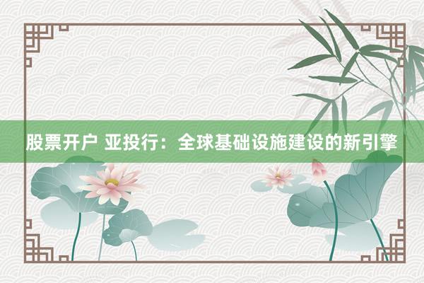 股票开户 亚投行：全球基础设施建设的新引擎
