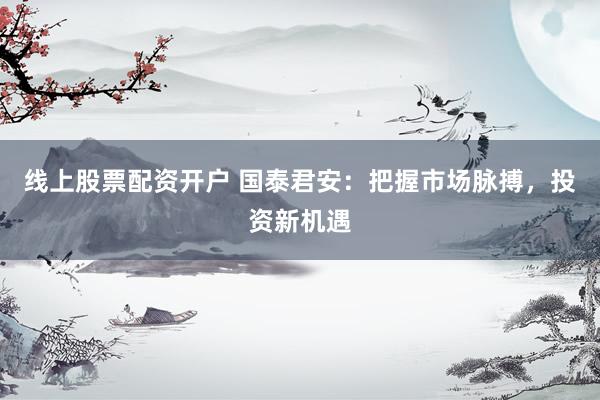 线上股票配资开户 国泰君安：把握市场脉搏，投资新机遇