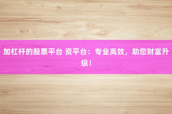 加杠杆的股票平台 资平台：专业高效，助您财富升级！
