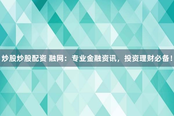 炒股炒股配资 融网：专业金融资讯，投资理财必备！