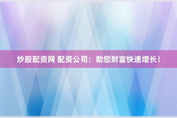 炒股配资网 配资公司：助您财富快速增长！