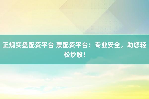 正规实盘配资平台 票配资平台：专业安全，助您轻松炒股！