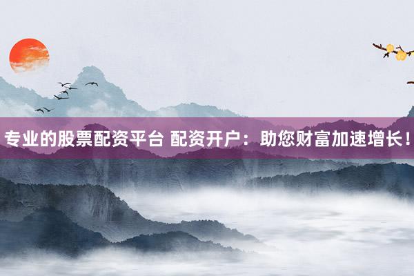 专业的股票配资平台 配资开户：助您财富加速增长！