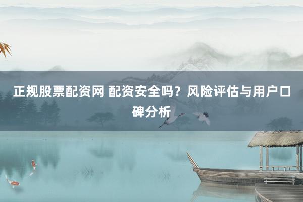 正规股票配资网 配资安全吗？风险评估与用户口碑分析