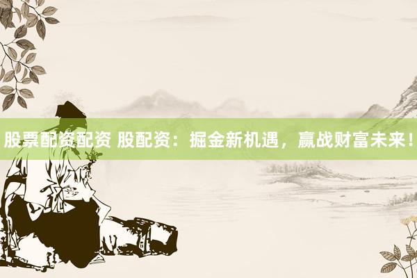 股票配资配资 股配资：掘金新机遇，赢战财富未来！