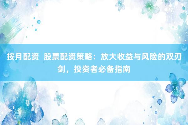 按月配资  股票配资策略：放大收益与风险的双刃剑，投资者必备指南